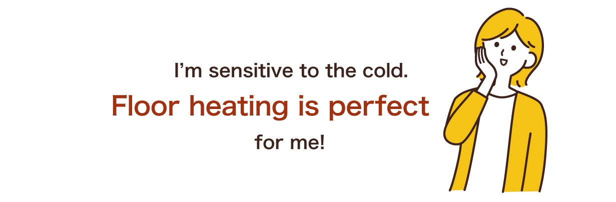 Floor heating is perfect for someone sensitive to the cold